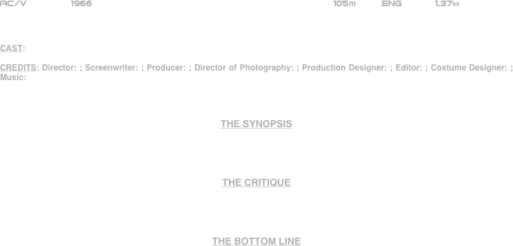 




















AC/V        1966                                                         105m         ENG      1.37m    



CAST:

CREDITS: Director: ; Screenwriter: ; Producer: ; Director of Photography: ; Production Designer: ; Editor: ; Costume Designer: ; Music: 



THE SYNOPSIS




THE CRITIQUE




THE BOTTOM LINE



















