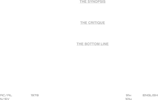 


















THE SYNOPSIS




THE CRITIQUE




THE BOTTOM LINE











AC/AL          1978                                                         91m           ENGLISH  
N/SV                                                          101m 