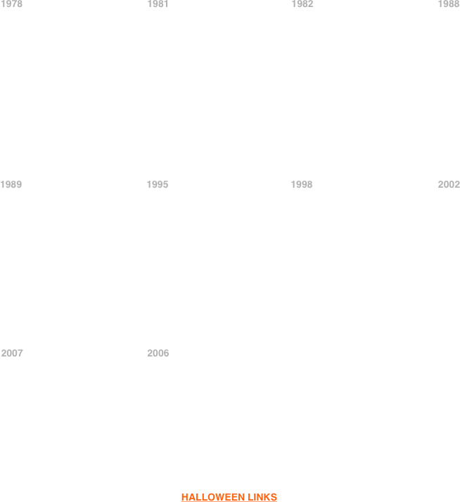 


















            1978                                              1981                                             1982                                              1988














            1989                                              1995                                             1998                                               2002













             2007                                              2006











HALLOWEEN LINKS





