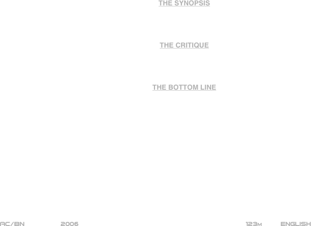 





















THE SYNOPSIS




THE CRITIQUE




THE BOTTOM LINE















AC/BN          2006                                                           123m         ENGLISH
